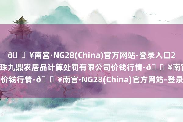 🔥南宫·NG28(China)官方网站-登录入口2024年10月14日新疆绿珠九鼎农居品计算处罚有限公司价钱行情-🔥南宫·NG28(China)官方网站-登录入口