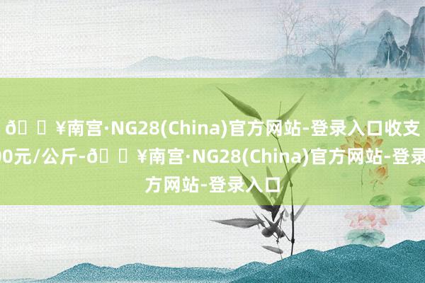 🔥南宫·NG28(China)官方网站-登录入口收支13.00元/公斤-🔥南宫·NG28(China)官方网站-登录入口