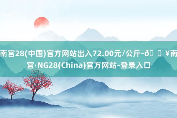 南宫28(中国)官方网站出入72.00元/公斤-🔥南宫·NG28(China)官方网站-登录入口