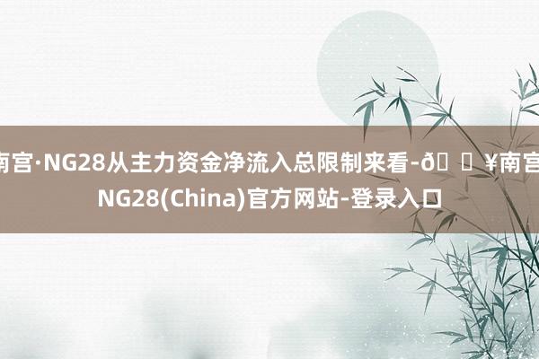 南宫·NG28从主力资金净流入总限制来看-🔥南宫·NG28(China)官方网站-登录入口