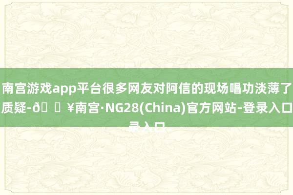 南宫游戏app平台很多网友对阿信的现场唱功淡薄了质疑-🔥南宫·NG28(China)官方网站-登录入口