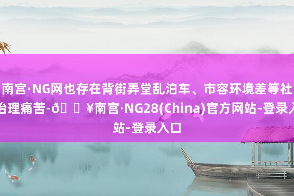 南宫·NG网也存在背街弄堂乱泊车、市容环境差等社区治理痛苦-🔥南宫·NG28(China)官方网站-登录入口