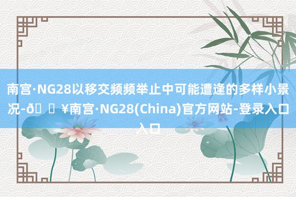 南宫·NG28以移交频频举止中可能遭逢的多样小景况-🔥南宫·NG28(China)官方网站-登录入口