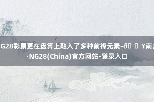 NG28彩票更在盘算上融入了多种前锋元素-🔥南宫·NG28(China)官方网站-登录入口