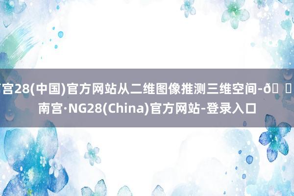 南宫28(中国)官方网站从二维图像推测三维空间-🔥南宫·NG28(China)官方网站-登录入口