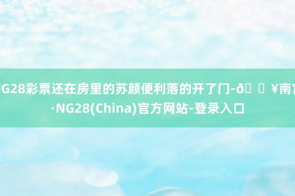 NG28彩票还在房里的苏颜便利落的开了门-🔥南宫·NG28(China)官方网站-登录入口