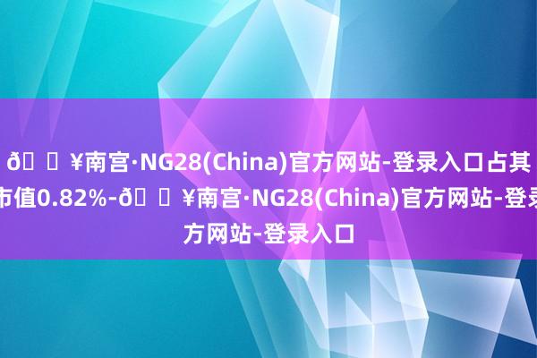 🔥南宫·NG28(China)官方网站-登录入口占其认知市值0.82%-🔥南宫·NG28(China)官方网站-登录入口