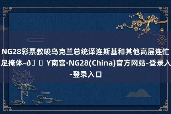 NG28彩票教唆乌克兰总统泽连斯基和其他高层连忙插足掩体-🔥南宫·NG28(China)官方网站-登录入口