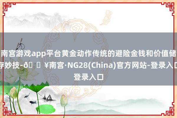 南宫游戏app平台黄金动作传统的避险金钱和价值储存妙技-🔥南宫·NG28(China)官方网站-登录入口