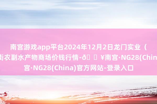 南宫游戏app平台2024年12月2日龙门实业（集团）有限公司西三街农副水产物商场价钱行情-🔥南宫·NG28(China)官方网站-登录入口