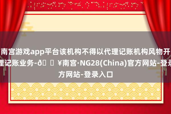 南宫游戏app平台该机构不得以代理记账机构风物开展代理记账业务-🔥南宫·NG28(China)官方网站-登录入口