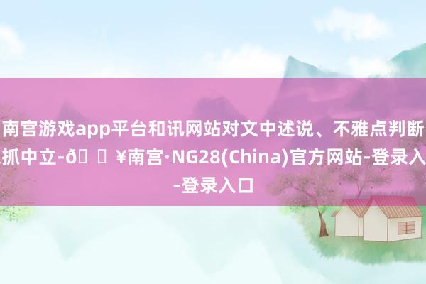 南宫游戏app平台和讯网站对文中述说、不雅点判断保抓中立-🔥南宫·NG28(China)官方网站-登录入口