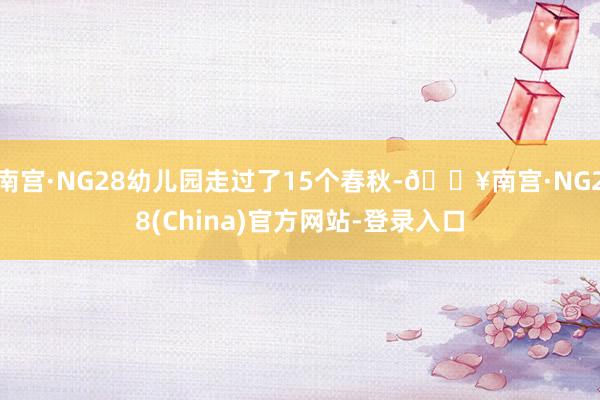 南宫·NG28幼儿园走过了15个春秋-🔥南宫·NG28(China)官方网站-登录入口