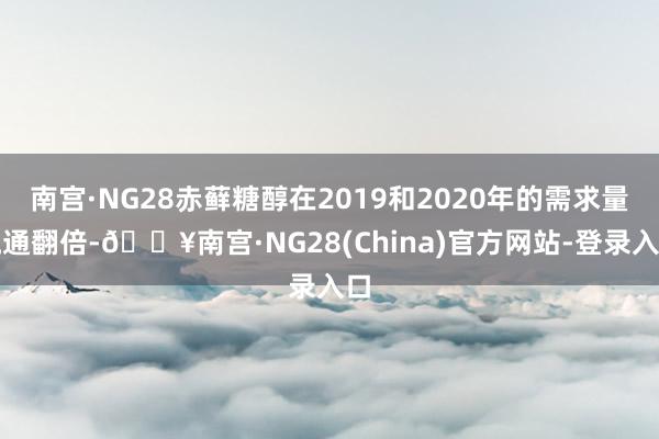 南宫·NG28赤藓糖醇在2019和2020年的需求量流通翻倍-🔥南宫·NG28(China)官方网站-登录入口