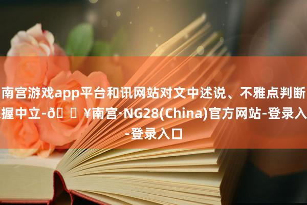 南宫游戏app平台和讯网站对文中述说、不雅点判断保握中立-🔥南宫·NG28(China)官方网站-登