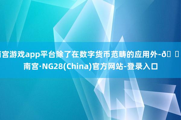 南宫游戏app平台除了在数字货币范畴的应用外-🔥南宫·NG28(China)官方网站-登录入口