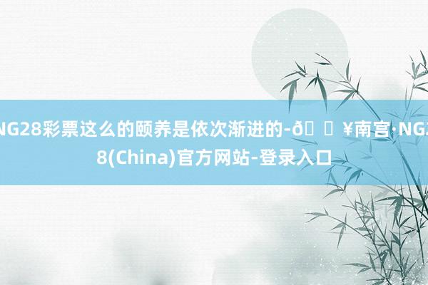 NG28彩票这么的颐养是依次渐进的-🔥南宫·NG28(China)官方网站-登录入口