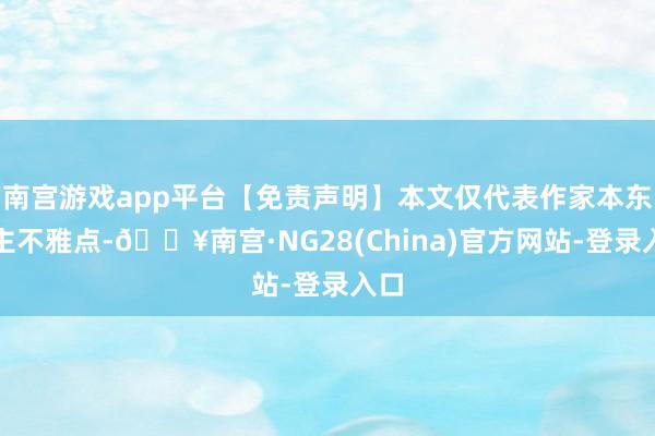 南宫游戏app平台【免责声明】本文仅代表作家本东谈主不雅点-🔥南宫·NG28(China)官方网站-