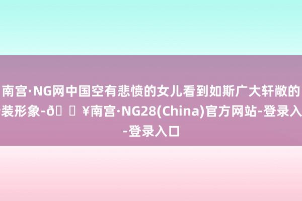 南宫·NG网中国空有悲愤的女儿看到如斯广大轩敞的扮装形象-🔥南宫·NG28(China)官方网站-登