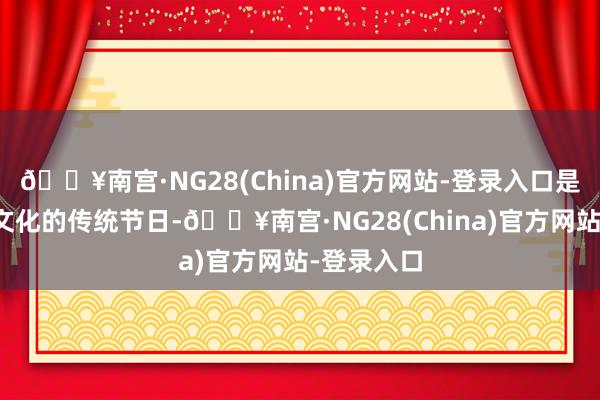 🔥南宫·NG28(China)官方网站-登录入口是最具中汉文化的传统节日-🔥南宫·NG28(Chin