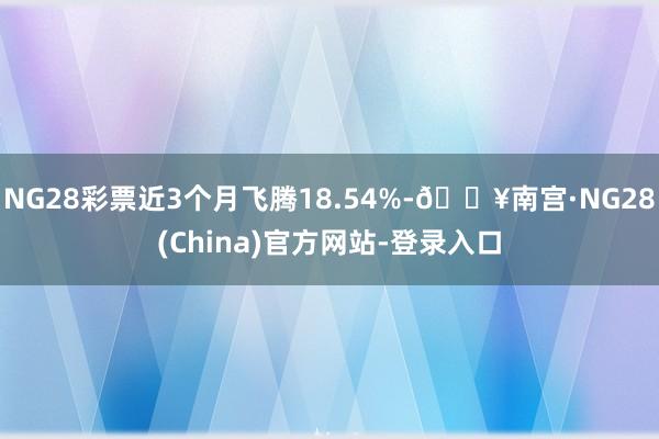 NG28彩票近3个月飞腾18.54%-🔥南宫·NG28(China)官方网站-登录入口