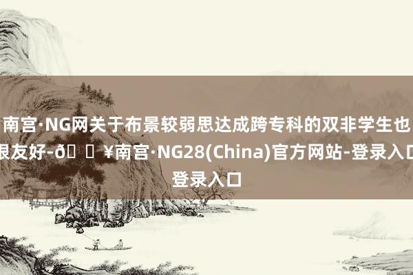 南宫·NG网关于布景较弱思达成跨专科的双非学生也很友好-🔥南宫·NG28(China)官方网站-登录