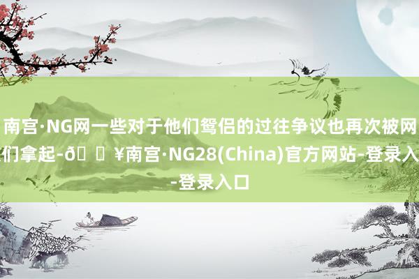 南宫·NG网一些对于他们鸳侣的过往争议也再次被网友们拿起-🔥南宫·NG28(China)官方网站-登