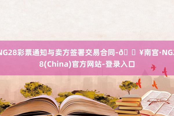 NG28彩票通知与卖方签署交易合同-🔥南宫·NG28(China)官方网站-登录入口