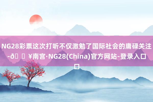 NG28彩票这次打听不仅激勉了国际社会的庸碌关注-🔥南宫·NG28(China)官方网站-登录入口