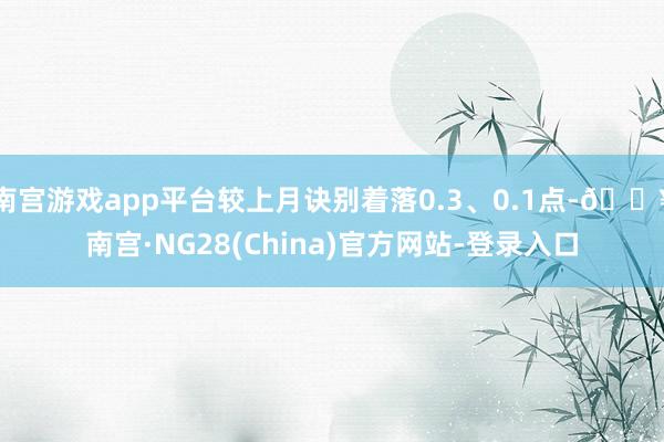 南宫游戏app平台较上月诀别着落0.3、0.1点-🔥南宫·NG28(China)官方网站-登录入口