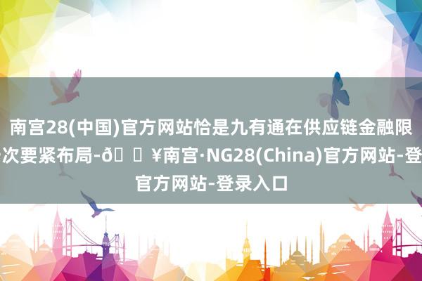 南宫28(中国)官方网站恰是九有通在供应链金融限制的一次要紧布局-🔥南宫·NG28(China)官方