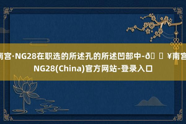 南宫·NG28在职选的所述孔的所述凹部中-🔥南宫·NG28(China)官方网站-登录入口