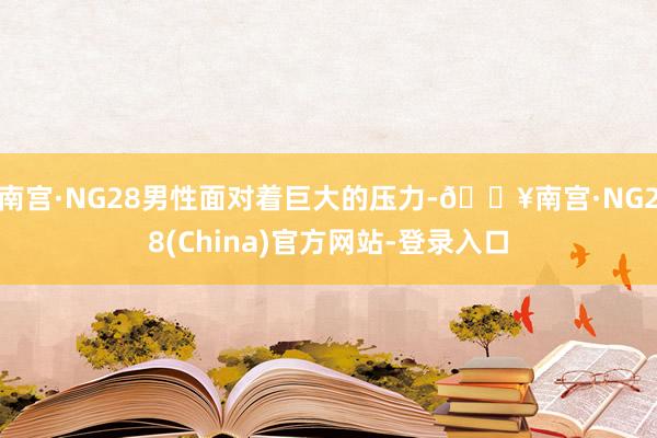 南宫·NG28男性面对着巨大的压力-🔥南宫·NG28(China)官方网站-登录入口