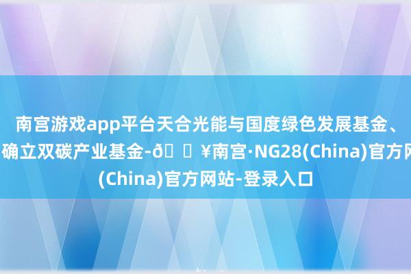 南宫游戏app平台天合光能与国度绿色发展基金、建信相信共同确立双碳产业基金-🔥南宫·NG28(Chi