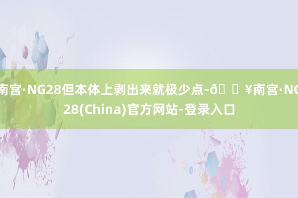 南宫·NG28但本体上剥出来就极少点-🔥南宫·NG28(China)官方网站-登录入口