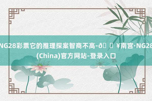 NG28彩票它的推理探案智商不高-🔥南宫·NG28(China)官方网站-登录入口