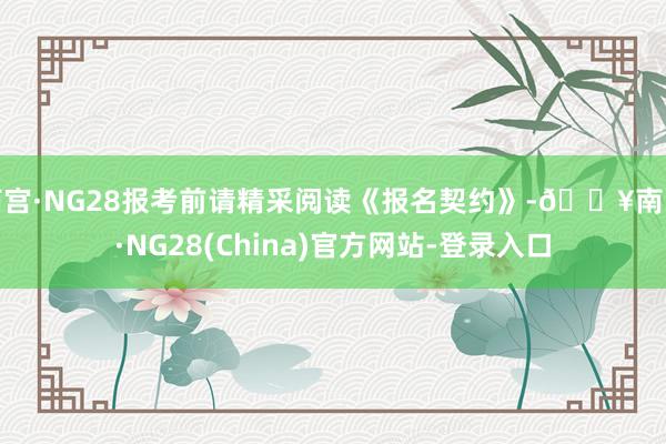 南宫·NG28报考前请精采阅读《报名契约》-🔥南宫·NG28(China)官方网站-登录入口