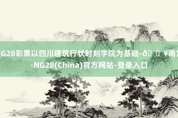 NG28彩票以四川建筑行状时刻学院为基础-🔥南宫·NG28(China)官方网站-登录入口