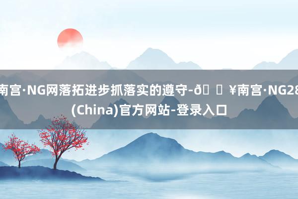 南宫·NG网落拓进步抓落实的遵守-🔥南宫·NG28(China)官方网站-登录入口