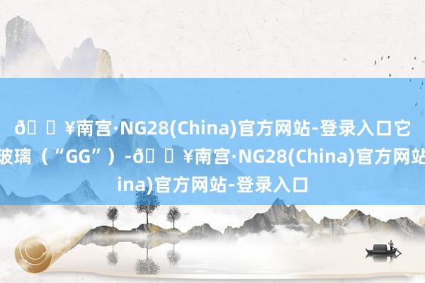 🔥南宫·NG28(China)官方网站-登录入口它提供（i）玻璃（“GG”）-🔥南宫·NG28(Ch