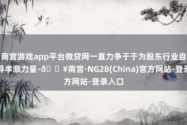 南宫游戏app平台微贷网一直力争于于为股东行业自律开导孝顺力量-🔥南宫·NG28(China)官方网