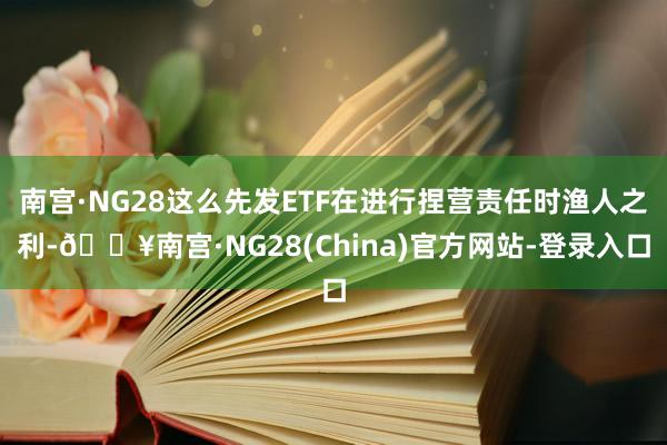 南宫·NG28这么先发ETF在进行捏营责任时渔人之利-🔥南宫·NG28(China)官方网站-登录入