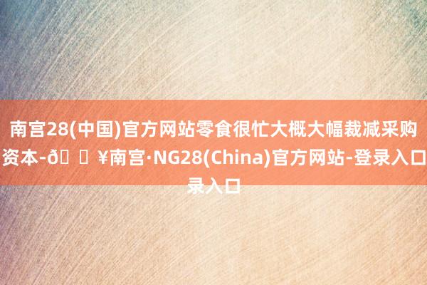 南宫28(中国)官方网站零食很忙大概大幅裁减采购资本-🔥南宫·NG28(China)官方网站-登录入