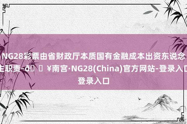 NG28彩票由省财政厅本质国有金融成本出资东说念主职责-🔥南宫·NG28(China)官方网站-登录