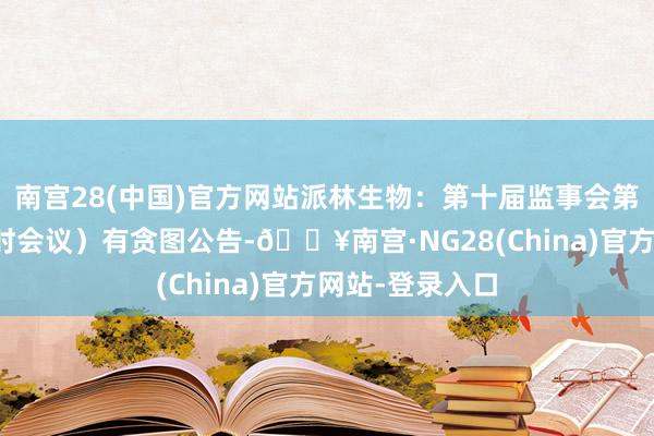 南宫28(中国)官方网站派林生物：第十届监事会第九次会议（临时会议）有贪图公告-🔥南宫·NG28(C