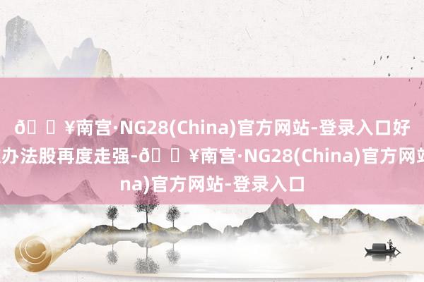🔥南宫·NG28(China)官方网站-登录入口好意思容照应办法股再度走强-🔥南宫·NG28(China)官方网站-登录入口