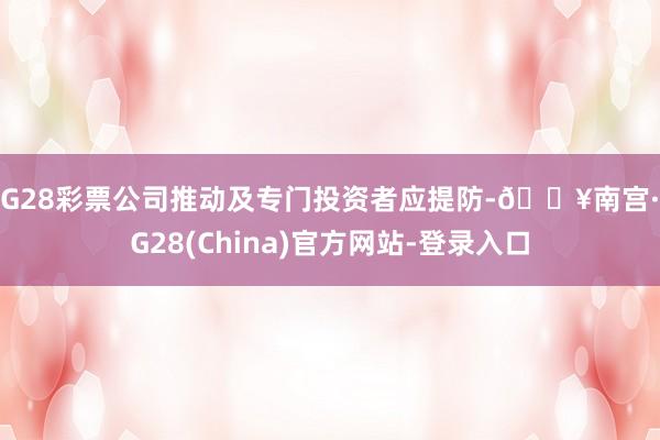 NG28彩票公司推动及专门投资者应提防-🔥南宫·NG28(China)官方网站-登录入口