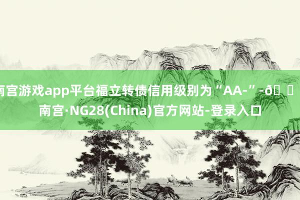 南宫游戏app平台福立转债信用级别为“AA-”-🔥南宫·NG28(China)官方网站-登录入口