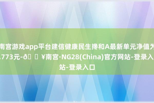 南宫游戏app平台建信健康民生搀和A最新单元净值为4.773元-🔥南宫·NG28(China)官方网站-登录入口