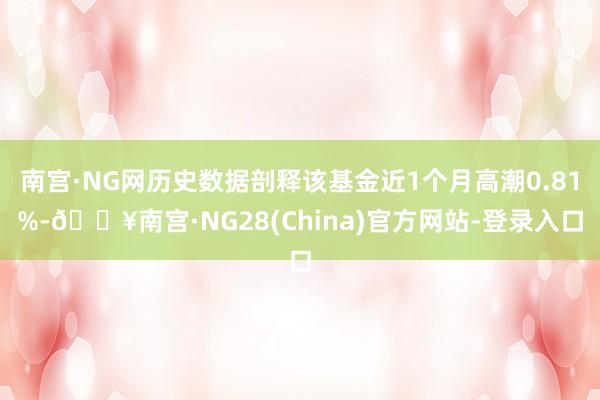 南宫·NG网历史数据剖释该基金近1个月高潮0.81%-🔥南宫·NG28(China)官方网站-登录入口